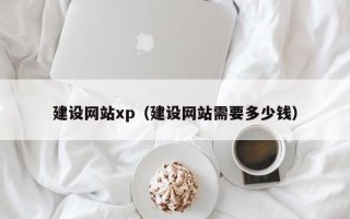 当阳建设网站xp（建设网站需要多少钱）