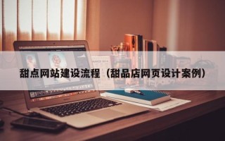 当阳甜点网站建设流程（甜品店网页设计案例）