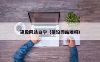当阳建设网站自学（建设网站难吗）