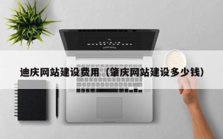 当阳迪庆网站建设费用（肇庆网站建设多少钱）