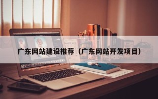当阳广东网站建设推荐（广东网站开发项目）