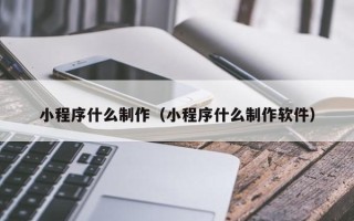 当阳小程序什么制作（小程序什么制作软件）