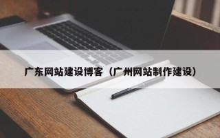 当阳广东网站建设博客（广州网站制作建设）