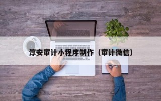 当阳淳安审计小程序制作（审计微信）
