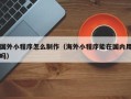 当阳国外小程序怎么制作（海外小程序能在国内用吗）