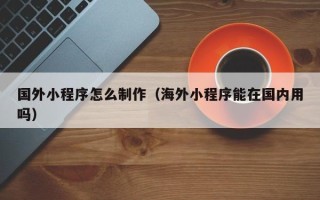 当阳国外小程序怎么制作（海外小程序能在国内用吗）