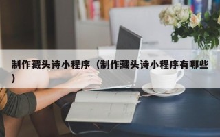 当阳制作藏头诗小程序（制作藏头诗小程序有哪些）