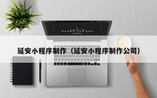 当阳延安小程序制作（延安小程序制作公司）